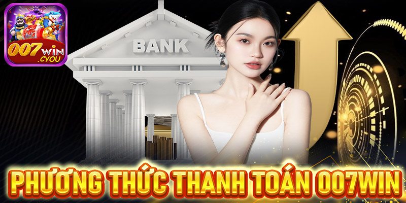 Phương thức thanh toán an toàn, nhanh chóng và tiện lợi tại 007Win